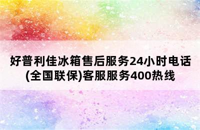 好普利佳冰箱售后服务24小时电话(全国联保)客服服务400热线