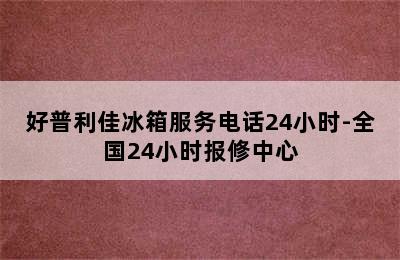 好普利佳冰箱服务电话24小时-全国24小时报修中心