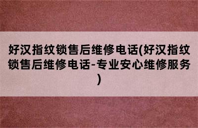 好汉指纹锁售后维修电话(好汉指纹锁售后维修电话-专业安心维修服务)