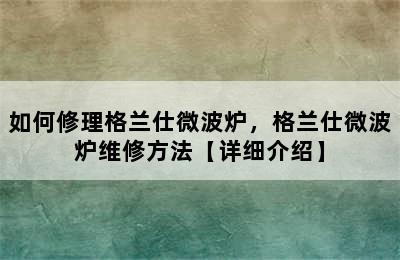 如何修理格兰仕微波炉，格兰仕微波炉维修方法【详细介绍】