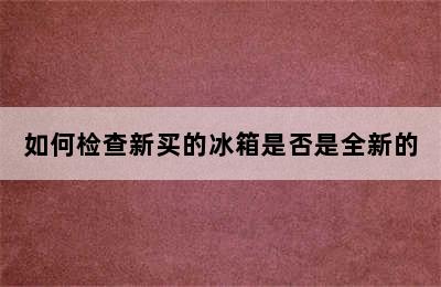 如何检查新买的冰箱是否是全新的