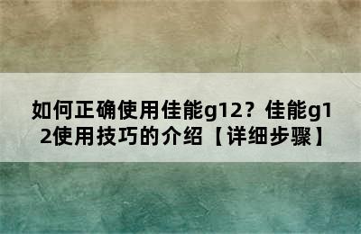 如何正确使用佳能g12？佳能g12使用技巧的介绍【详细步骤】