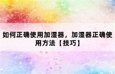 如何正确使用加湿器，加湿器正确使用方法【技巧】