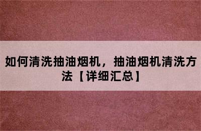 如何清洗抽油烟机，抽油烟机清洗方法【详细汇总】