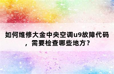 如何维修大金中央空调u9故障代码，需要检查哪些地方？