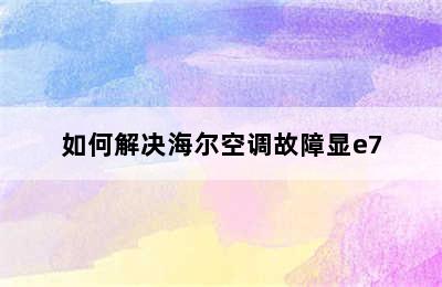 如何解决海尔空调故障显e7