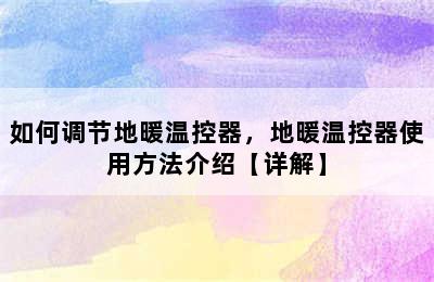 如何调节地暖温控器，地暖温控器使用方法介绍【详解】