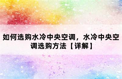 如何选购水冷中央空调，水冷中央空调选购方法【详解】