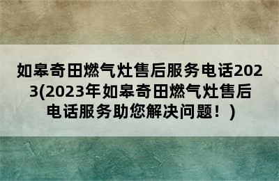 如皋奇田燃气灶售后服务电话2023(2023年如皋奇田燃气灶售后电话服务助您解决问题！)