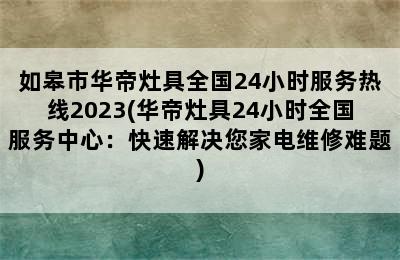 如皋市华帝灶具全国24小时服务热线2023(华帝灶具24小时全国服务中心：快速解决您家电维修难题)