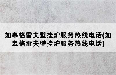 如皋格雷夫壁挂炉服务热线电话(如皋格雷夫壁挂炉服务热线电话)