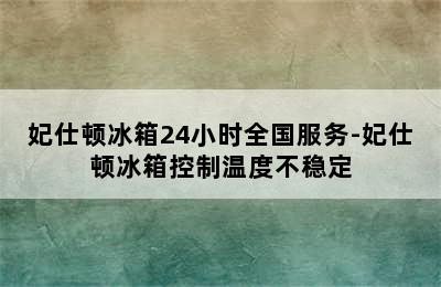 妃仕顿冰箱24小时全国服务-妃仕顿冰箱控制温度不稳定