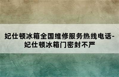 妃仕顿冰箱全国维修服务热线电话-妃仕顿冰箱门密封不严