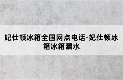 妃仕顿冰箱全国网点电话-妃仕顿冰箱冰箱漏水