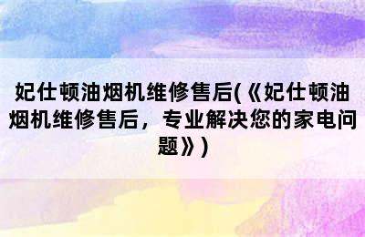 妃仕顿油烟机维修售后(《妃仕顿油烟机维修售后，专业解决您的家电问题》)