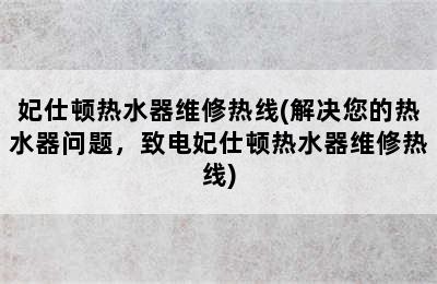 妃仕顿热水器维修热线(解决您的热水器问题，致电妃仕顿热水器维修热线)