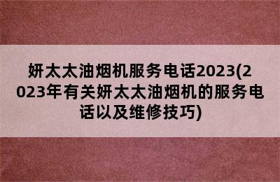 妍太太油烟机服务电话2023(2023年有关妍太太油烟机的服务电话以及维修技巧)