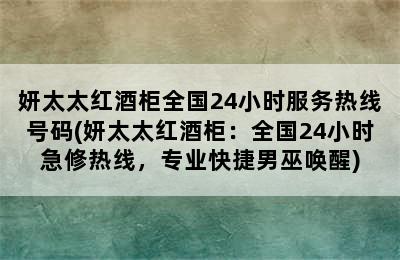 妍太太红酒柜全国24小时服务热线号码(妍太太红酒柜：全国24小时急修热线，专业快捷男巫唤醒)