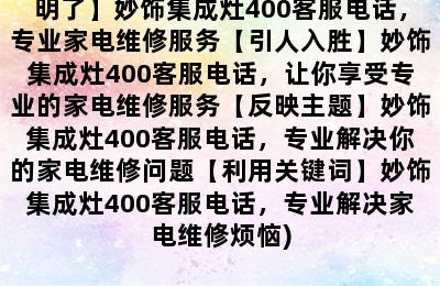 妙饰集成灶400客服电话(【概括明了】妙饰集成灶400客服电话，专业家电维修服务【引人入胜】妙饰集成灶400客服电话，让你享受专业的家电维修服务【反映主题】妙饰集成灶400客服电话，专业解决你的家电维修问题【利用关键词】妙饰集成灶400客服电话，专业解决家电维修烦恼)