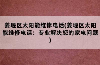 姜堰区太阳能维修电话(姜堰区太阳能维修电话：专业解决您的家电问题)