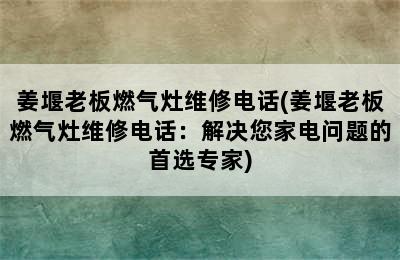 姜堰老板燃气灶维修电话(姜堰老板燃气灶维修电话：解决您家电问题的首选专家)