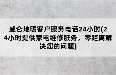 威仑地暖客户服务电话24小时(24小时提供家电维修服务，零距离解决您的问题)