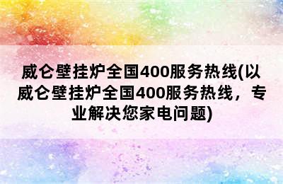 威仑壁挂炉全国400服务热线(以威仑壁挂炉全国400服务热线，专业解决您家电问题)