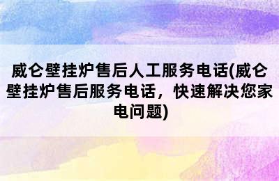 威仑壁挂炉售后人工服务电话(威仑壁挂炉售后服务电话，快速解决您家电问题)