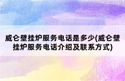 威仑壁挂炉服务电话是多少(威仑壁挂炉服务电话介绍及联系方式)