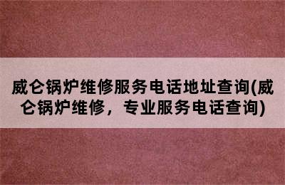 威仑锅炉维修服务电话地址查询(威仑锅炉维修，专业服务电话查询)