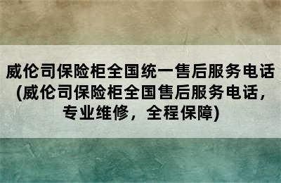 威伦司保险柜全国统一售后服务电话(威伦司保险柜全国售后服务电话，专业维修，全程保障)