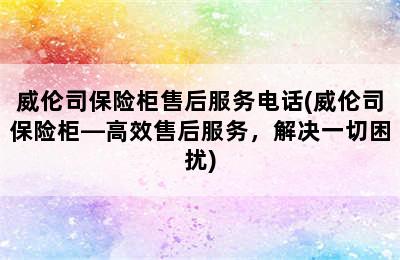 威伦司保险柜售后服务电话(威伦司保险柜—高效售后服务，解决一切困扰)