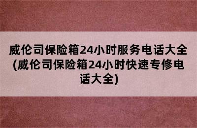 威伦司保险箱24小时服务电话大全(威伦司保险箱24小时快速专修电话大全)