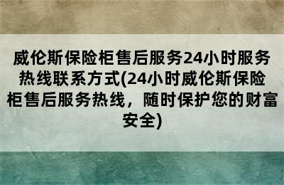 威伦斯保险柜售后服务24小时服务热线联系方式(24小时威伦斯保险柜售后服务热线，随时保护您的财富安全)