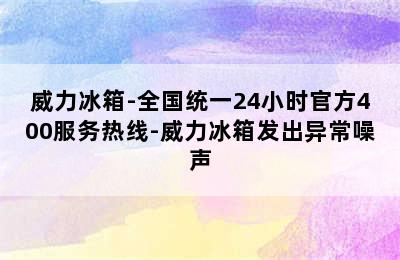 威力冰箱-全国统一24小时官方400服务热线-威力冰箱发出异常噪声