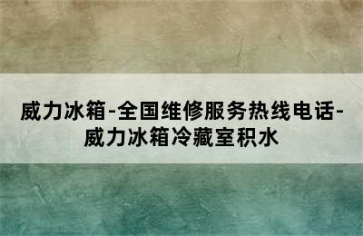 威力冰箱-全国维修服务热线电话-威力冰箱冷藏室积水