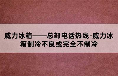 威力冰箱——总部电话热线-威力冰箱制冷不良或完全不制冷