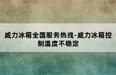 威力冰箱全国服务热线-威力冰箱控制温度不稳定