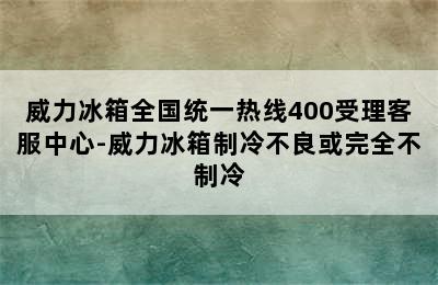 威力冰箱全国统一热线400受理客服中心-威力冰箱制冷不良或完全不制冷