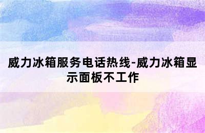 威力冰箱服务电话热线-威力冰箱显示面板不工作