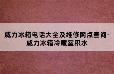 威力冰箱电话大全及维修网点查询-威力冰箱冷藏室积水