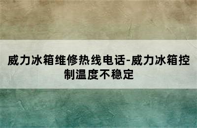 威力冰箱维修热线电话-威力冰箱控制温度不稳定