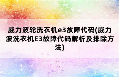 威力波轮洗衣机e3故障代码(威力波洗衣机E3故障代码解析及排除方法)