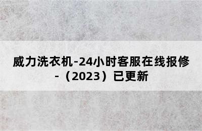 威力洗衣机-24小时客服在线报修-（2023）已更新