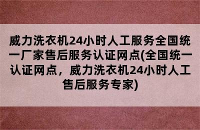 威力洗衣机24小时人工服务全国统一厂家售后服务认证网点(全国统一认证网点，威力洗衣机24小时人工售后服务专家)