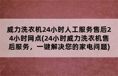 威力洗衣机24小时人工服务售后24小时网点(24小时威力洗衣机售后服务，一键解决您的家电问题)