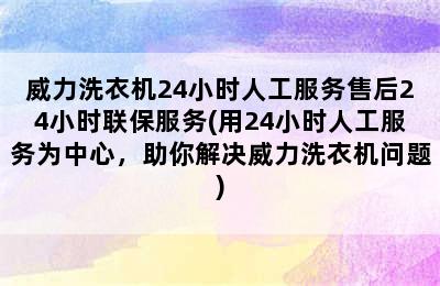 威力洗衣机24小时人工服务售后24小时联保服务(用24小时人工服务为中心，助你解决威力洗衣机问题)