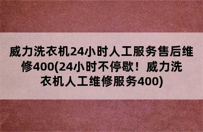 威力洗衣机24小时人工服务售后维修400(24小时不停歇！威力洗衣机人工维修服务400)