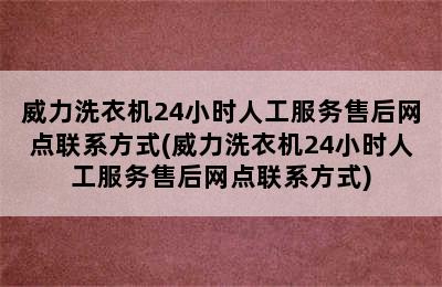 威力洗衣机24小时人工服务售后网点联系方式(威力洗衣机24小时人工服务售后网点联系方式)