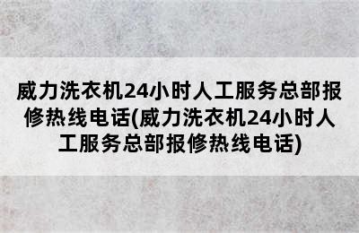 威力洗衣机24小时人工服务总部报修热线电话(威力洗衣机24小时人工服务总部报修热线电话)